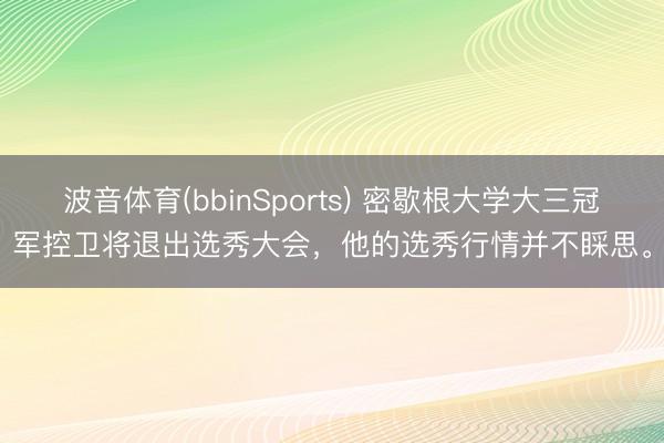 波音体育(bbinSports) 密歇根大学大三冠军控卫将退出选秀大会，他的选秀行情并不睬思。