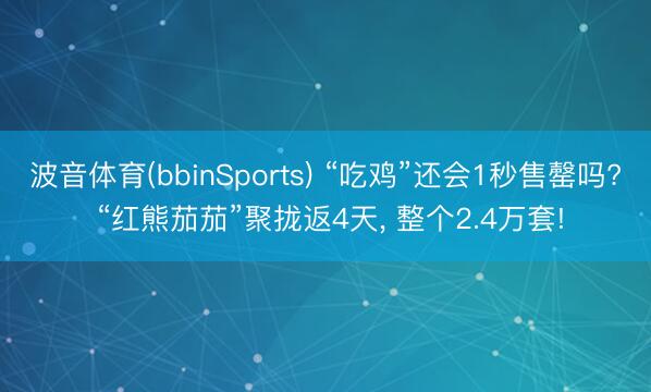 波音体育(bbinSports) “吃鸡”还会1秒售罄吗? “红熊茄茄”聚拢返4天， 整个2.4万套!