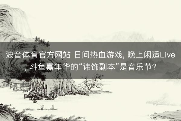 波音体育官方网站 日间热血游戏, 晚上闲适Live, 斗鱼嘉年华的“讳饰副本”是音乐节?