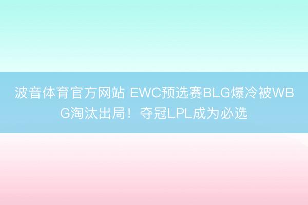 波音体育官方网站 EWC预选赛BLG爆冷被WBG淘汰出局！夺冠LPL成为必选