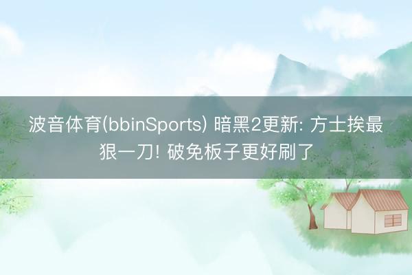 波音体育(bbinSports) 暗黑2更新: 方士挨最狠一刀! 破免板子更好刷了