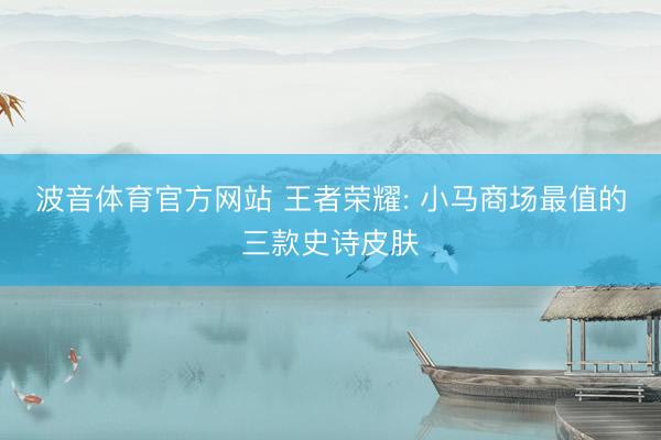 波音体育官方网站 王者荣耀: 小马商场最值的三款史诗皮肤