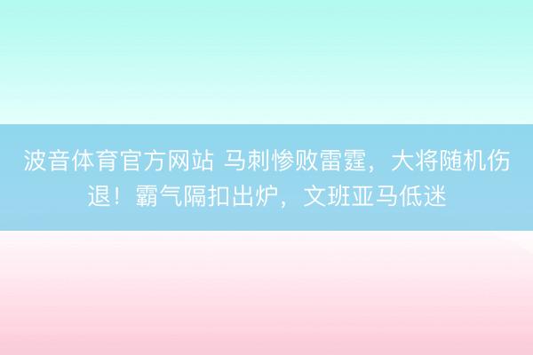 波音体育官方网站 马刺惨败雷霆，大将随机伤退！霸气隔扣出炉，文班亚马低迷