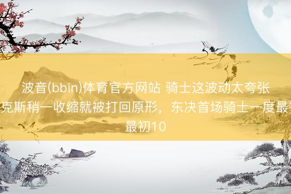 波音(bbin)体育官方网站 骑士这波动太夸张，尼克斯稍一收缩就被打回原形，东决首场骑士一度最初10