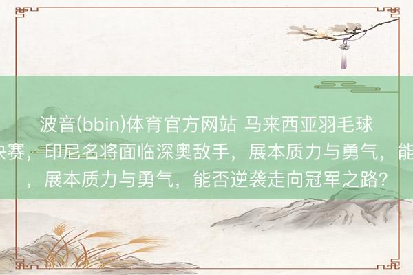 波音(bbin)体育官方网站 马来西亚羽毛球大师赛男单四分之一决赛，印尼名将面临深奥敌手，展本质力与勇气，能否逆袭走向冠军之路？