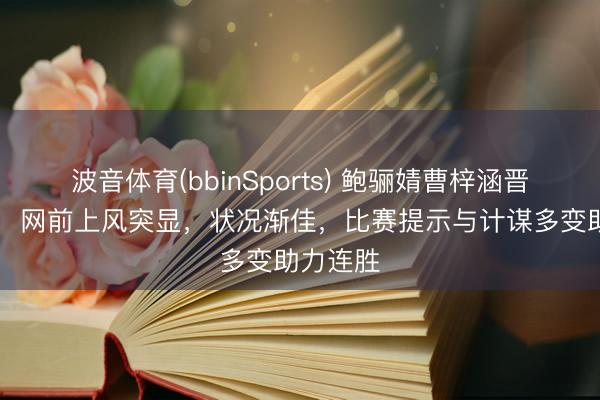 波音体育(bbinSports) 鲍骊婧曹梓涵晋级16强，网前上风突显，状况渐佳，比赛提示与计谋多变助力连胜
