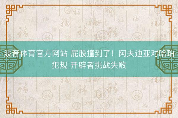 波音体育官方网站 屁股撞到了！阿夫迪亚对哈珀犯规 开辟者挑战失败
