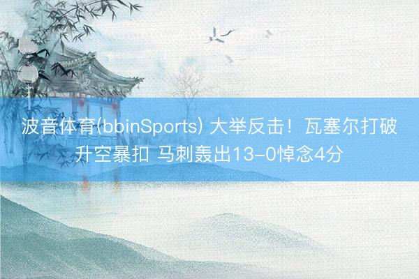 波音体育(bbinSports) 大举反击！瓦塞尔打破升空暴扣 马刺轰出13-0悼念4分