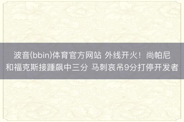波音(bbin)体育官方网站 外线开火！尚帕尼和福克斯接踵飙中三分 马刺哀吊9分打停开发者