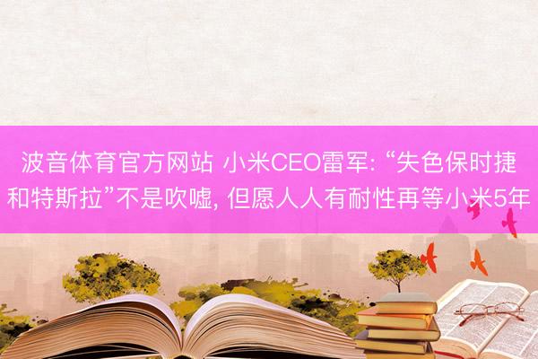波音体育官方网站 小米CEO雷军: “失色保时捷和特斯拉”不是吹嘘， 但愿人人有耐性再等小米5年