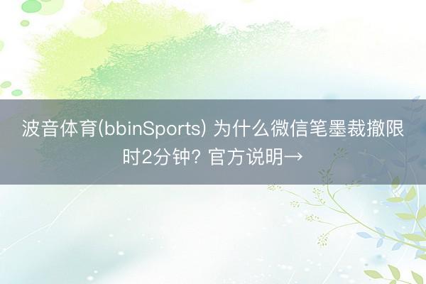 波音体育(bbinSports) 为什么微信笔墨裁撤限时2分钟? 官方说明→