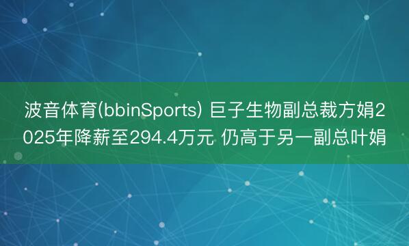 波音体育(bbinSports) 巨子生物副总裁方娟2025年降薪至294.4万元 仍高于另一副总叶娟