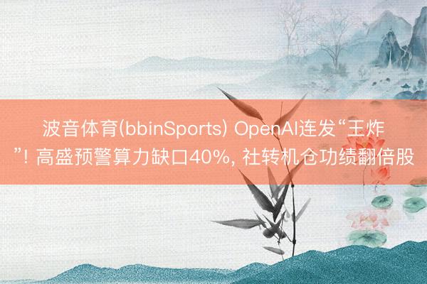 波音体育(bbinSports) OpenAI连发“王炸”! 高盛预警算力缺口40%, 社转机仓功绩翻倍股