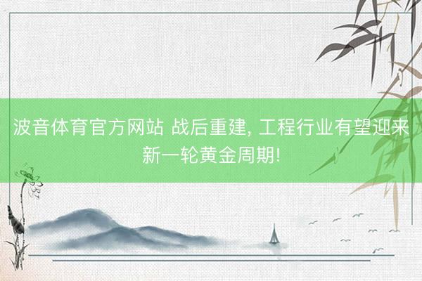 波音体育官方网站 战后重建, 工程行业有望迎来新一轮黄金周期!