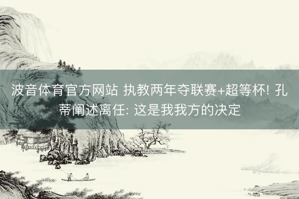 波音体育官方网站 执教两年夺联赛+超等杯! 孔蒂阐述离任: 这是我我方的决定