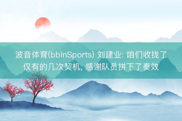 波音体育(bbinSports) 刘建业: 咱们收拢了仅有的几次契机， 感谢队员拼下了奏效