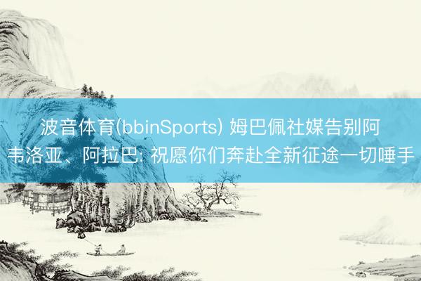 波音体育(bbinSports) 姆巴佩社媒告别阿韦洛亚、阿拉巴: 祝愿你们奔赴全新征途一切唾手