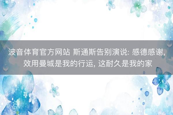 波音体育官方网站 斯通斯告别演说: 感德感谢, 效用曼城是我的行运, 这耐久是我的家