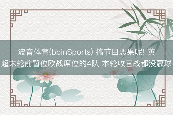 波音体育(bbinSports) 搞节目恶果呢! 英超末轮前暂位欧战席位的4队 本轮收官战都没赢球