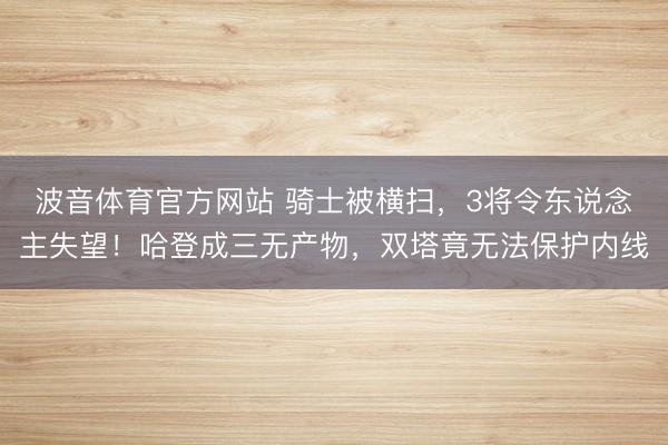 波音体育官方网站 骑士被横扫，3将令东说念主失望！哈登成三无产物，双塔竟无法保护内线