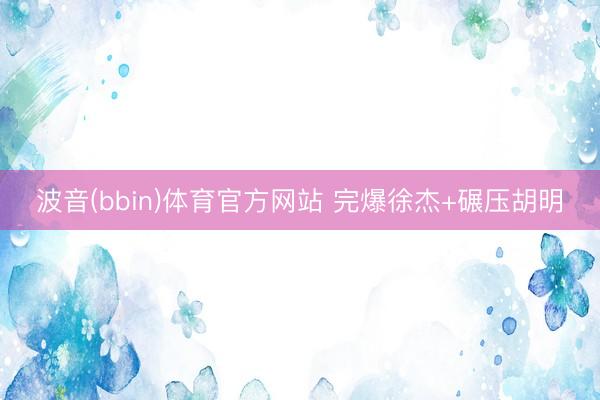 波音(bbin)体育官方网站 完爆徐杰+碾压胡明