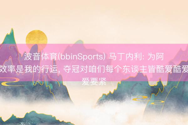 波音体育(bbinSports) 马丁内利: 为阿森纳效率是我的行运， 夺冠对咱们每个东谈主皆酷爱酷爱要紧