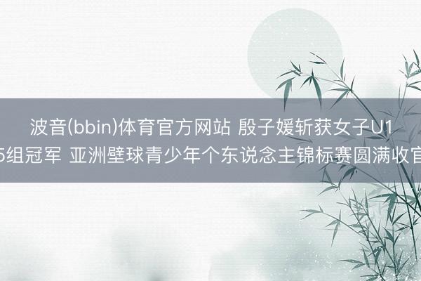 波音(bbin)体育官方网站 殷子媛斩获女子U15组冠军 亚洲壁球青少年个东说念主锦标赛圆满收官