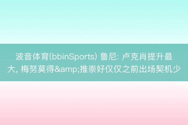 波音体育(bbinSports) 鲁尼: 卢克肖提升最大， 梅努莫得&推崇好仅仅之前出场契机少