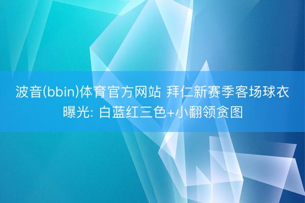 波音(bbin)体育官方网站 拜仁新赛季客场球衣曝光: 白蓝红三色+小翻领贪图
