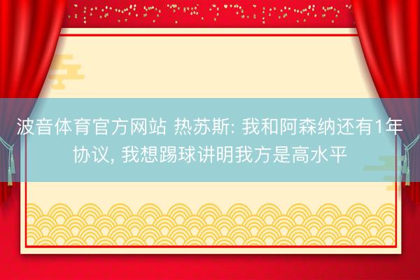 波音体育官方网站 热苏斯: 我和阿森纳还有1年协议， 我想踢球讲明我方是高水平