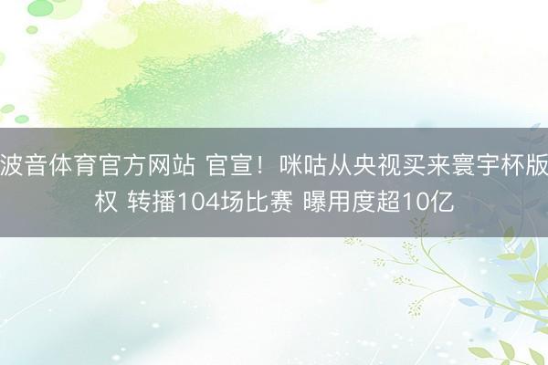 波音体育官方网站 官宣！咪咕从央视买来寰宇杯版权 转播104场比赛 曝用度超10亿