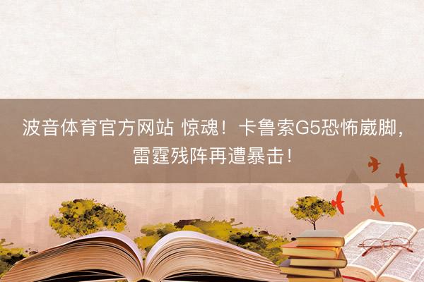 波音体育官方网站 惊魂！卡鲁索G5恐怖崴脚，雷霆残阵再遭暴击！