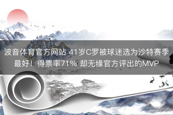 波音体育官方网站 41岁C罗被球迷选为沙特赛季最好！得票率71% 却无缘官方评出的MVP