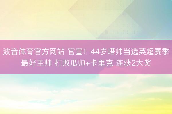 波音体育官方网站 官宣！44岁塔帅当选英超赛季最好主帅 打败瓜帅+卡里克 连获2大奖