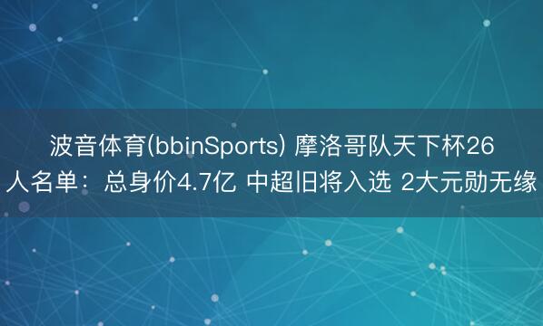 波音体育(bbinSports) 摩洛哥队天下杯26人名单:总身价4.7亿 中超旧将入选 2大元勋无缘