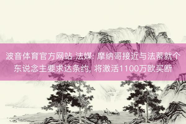 波音体育官方网站 法媒: 摩纳哥接近与法蒂就个东说念主要求达条约， 将激活1100万欧买断