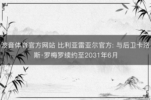 波音体育官方网站 比利亚雷亚尔官方: 与后卫卡洛斯·罗梅罗续约至2031年6月