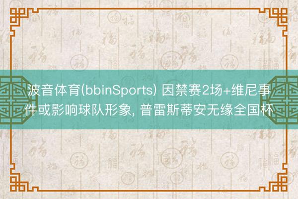 波音体育(bbinSports) 因禁赛2场+维尼事件或影响球队形象, 普雷斯蒂安无缘全国杯