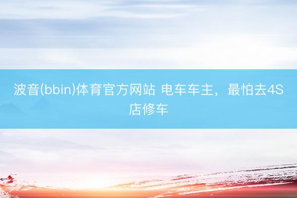 波音(bbin)体育官方网站 电车车主，最怕去4S店修车