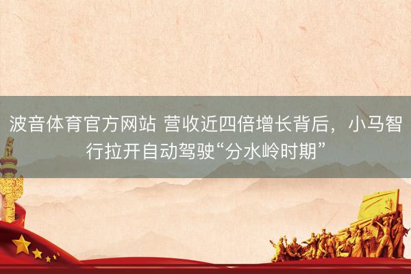 波音体育官方网站 营收近四倍增长背后，小马智行拉开自动驾驶“分水岭时期”