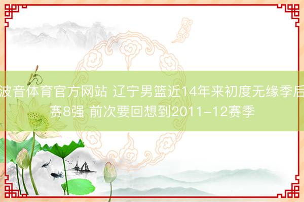 波音体育官方网站 辽宁男篮近14年来初度无缘季后赛8强 前次要回想到2011-12赛季