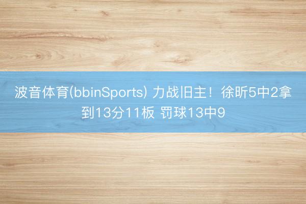 波音体育(bbinSports) 力战旧主！徐昕5中2拿到13分11板 罚球13中9