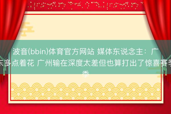 波音(bbin)体育官方网站 媒体东说念主：广东多点着花 广州输在深度太差但也算打出了惊喜赛季
