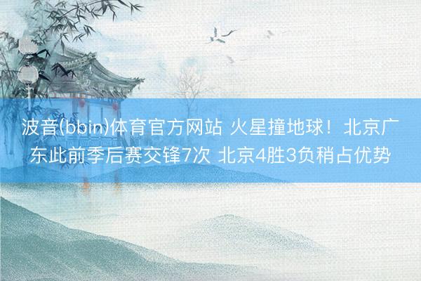 波音(bbin)体育官方网站 火星撞地球！北京广东此前季后赛交锋7次 北京4胜3负稍占优势