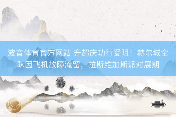 波音体育官方网站 升超庆功行受阻！赫尔城全队因飞机故障淹留，拉斯