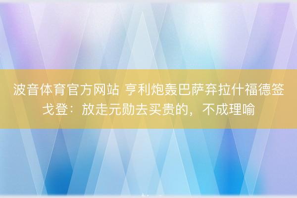 波音体育官方网站 亨利炮轰巴萨弃拉什福德签戈登：放走元勋去买贵的