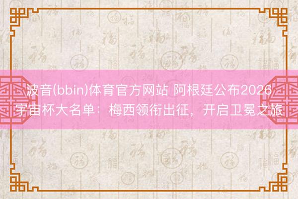 波音(bbin)体育官方网站 阿根廷公布2026宇宙杯大名单：梅