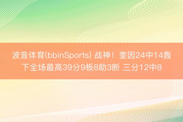 波音体育(bbinSports) 战神！奎因24中14轰下全场最高39分9板8助3断 三分12中8