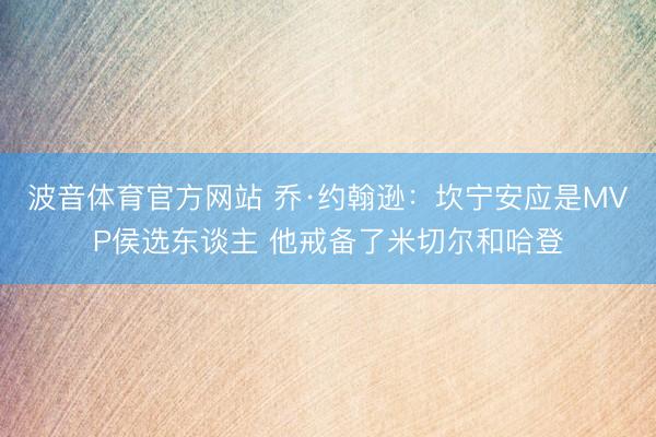 波音体育官方网站 乔·约翰逊：坎宁安应是MVP侯选东谈主 他戒备了米切尔和哈登