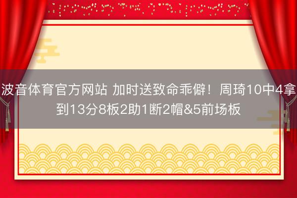 波音体育官方网站 加时送致命乖僻！周琦10中4拿到13分8板2助1断2帽&5前场板